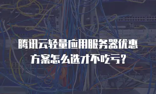 腾讯云轻量应用服务器优惠方案怎么选才不吃亏？