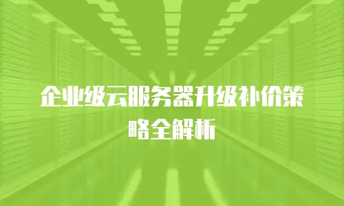 企业级云服务器升级补价策略全解析