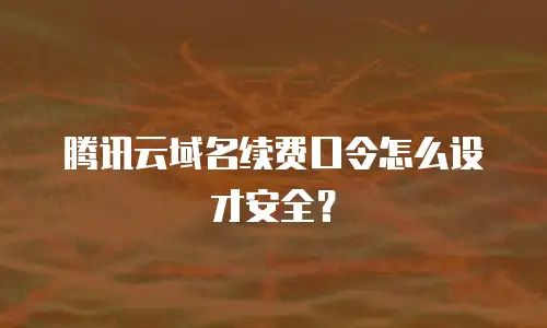 腾讯云域名续费口令怎么设才安全？