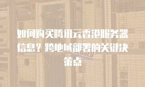 如何购买腾讯云香港服务器信息？跨地域部署的关键决策点