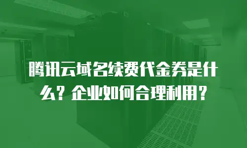 腾讯云域名续费代金券是什么？企业如何合理利用？