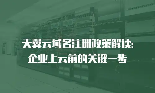 天翼云域名注册政策解读：企业上云前的关键一步