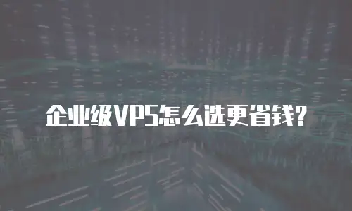 企业级VPS怎么选更省钱？