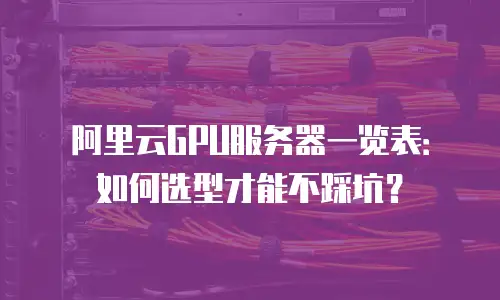 阿里云GPU服务器一览表：如何选型才能不踩坑？