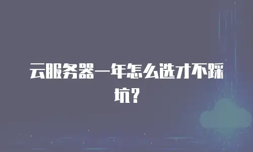 云服务器一年怎么选才不踩坑？