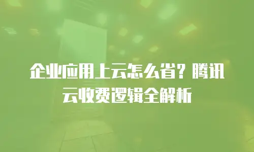 企业应用上云怎么省？腾讯云收费逻辑全解析