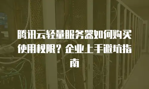 腾讯云轻量服务器如何购买使用权限？企业上手避坑指南