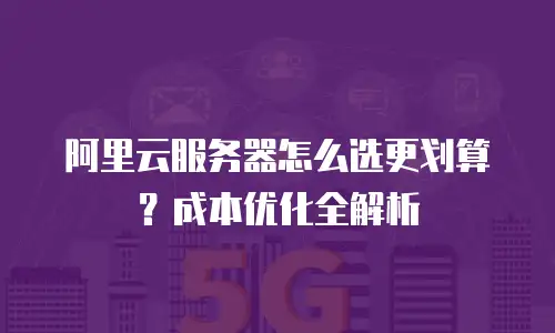 阿里云服务器怎么选更划算？成本优化全解析
