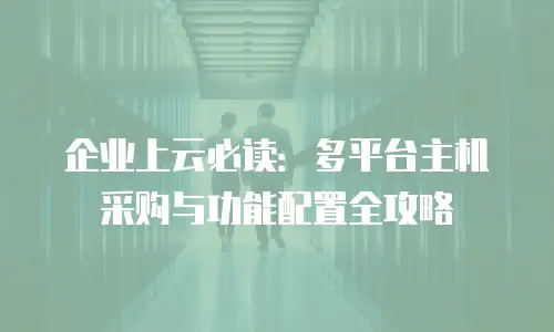 企业上云必读：多平台主机采购与功能配置全攻略