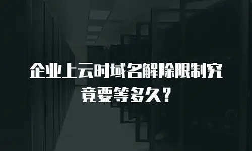 企业上云时域名解除限制究竟要等多久？