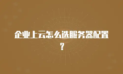 企业上云怎么选服务器配置？