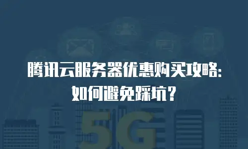腾讯云服务器优惠购买攻略：如何避免踩坑？
