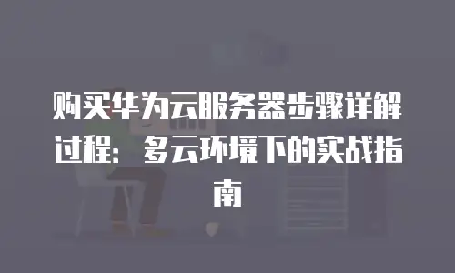 购买华为云服务器步骤详解过程：多云环境下的实战指南