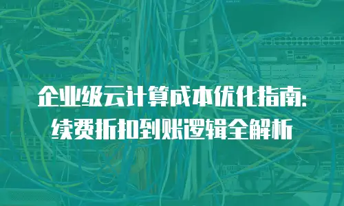 企业级云计算成本优化指南：续费折扣到账逻辑全解析