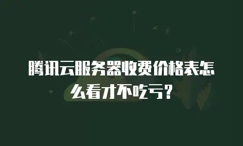 腾讯云服务器收费价格表怎么看才不吃亏？