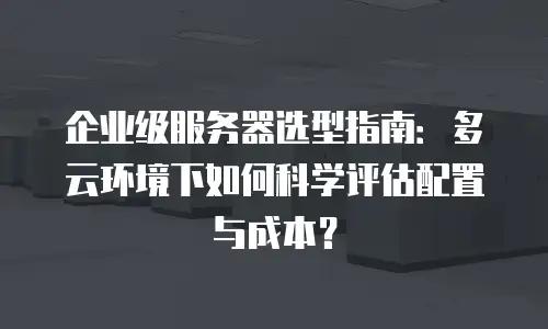 企业级服务器选型指南：多云环境下如何科学评估配置与成本？
