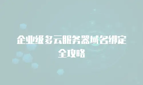 企业级多云服务器域名绑定全攻略