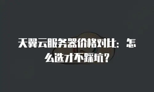 天翼云服务器价格对比：怎么选才不踩坑？