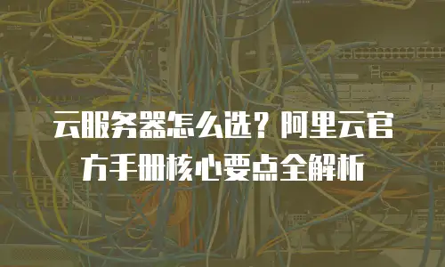 云服务器怎么选？阿里云官方手册核心要点全解析