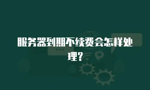 服务器到期不续费会怎样处理？