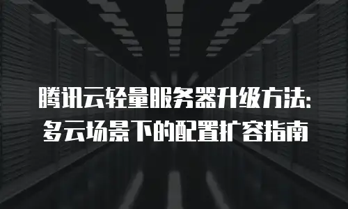 腾讯云轻量服务器升级方法：多云场景下的配置扩容指南