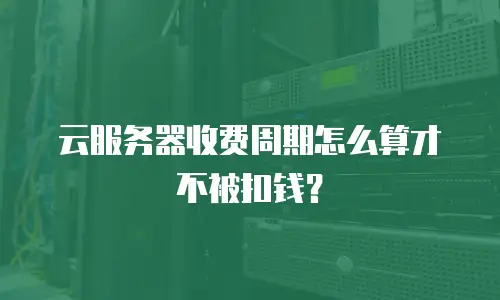云服务器收费周期怎么算才不被扣钱？