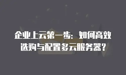 企业上云第一步：如何高效选购与配置多云服务器？