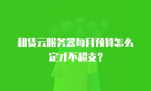 租赁云服务器每月预算怎么定才不超支？