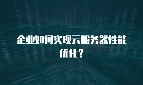 企业如何实现云服务器性能优化？
