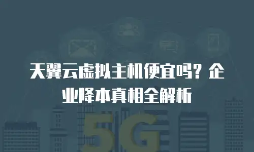 天翼云虚拟主机便宜吗？企业降本真相全解析