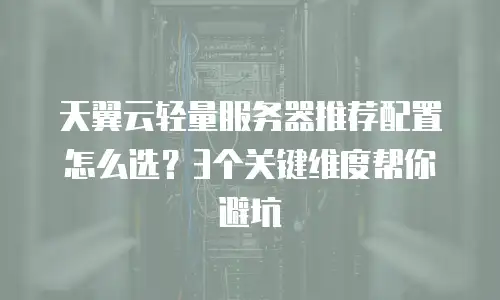 天翼云轻量服务器推荐配置怎么选？3个关键维度帮你避坑