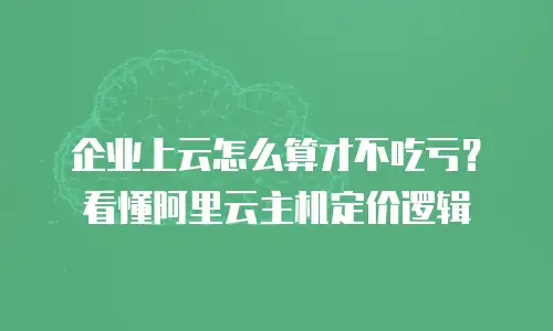 企业上云怎么算才不吃亏？看懂阿里云主机定价逻辑
