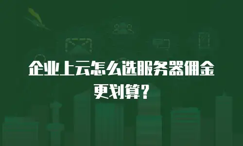 企业上云怎么选服务器佣金更划算？