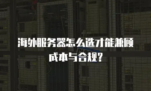 海外服务器怎么选才能兼顾成本与合规？
