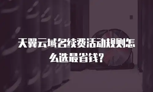 天翼云域名续费活动规则怎么选最省钱？