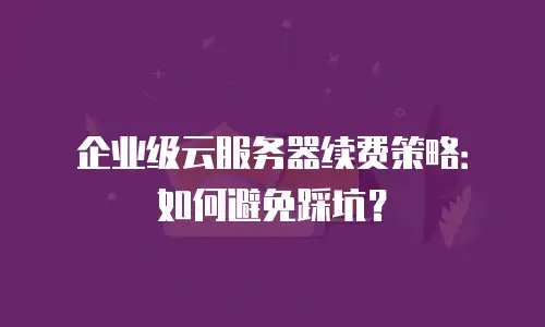 企业级云服务器续费策略：如何避免踩坑？