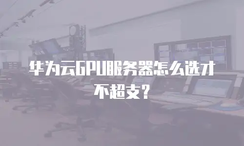 华为云GPU服务器怎么选才不超支？