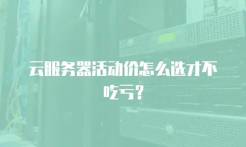 云服务器活动价怎么选才不吃亏？