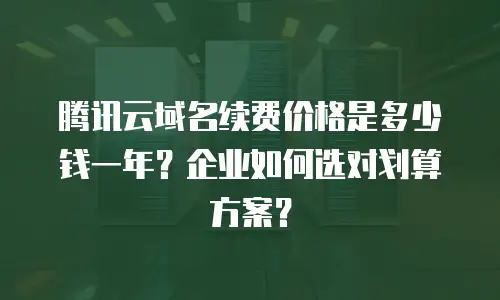 腾讯云域名续费价格是多少钱一年？企业如何选对划算方案？