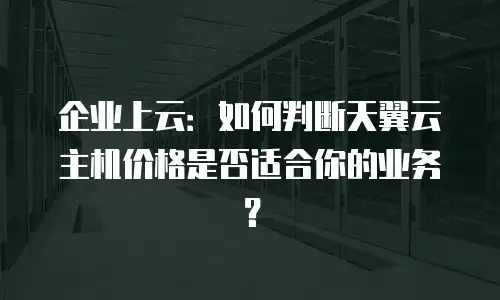 企业上云：如何判断天翼云主机价格是否适合你的业务？