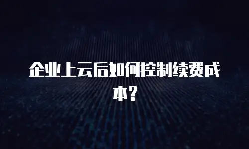 企业上云后如何控制续费成本？