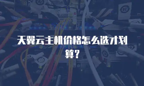天翼云主机价格怎么选才划算？