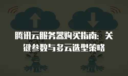 腾讯云服务器购买指南：关键参数与多云选型策略