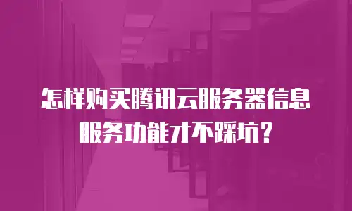怎样购买腾讯云服务器信息服务功能才不踩坑？