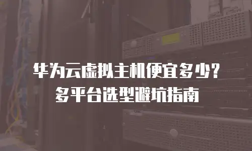 华为云虚拟主机便宜多少？多平台选型避坑指南