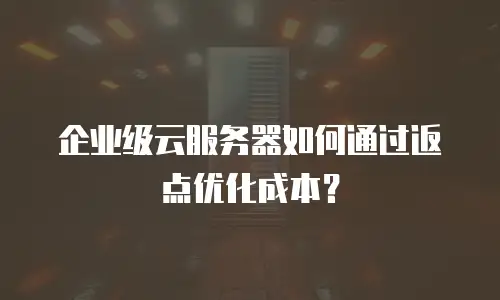 企业级云服务器如何通过返点优化成本？