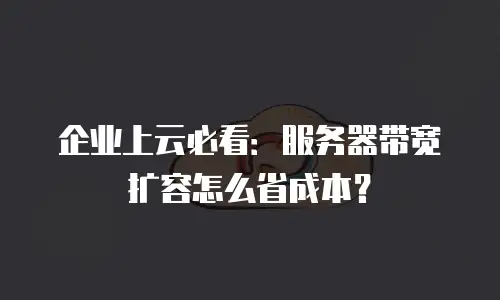企业上云必看：服务器带宽扩容怎么省成本？