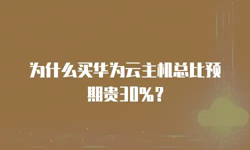 为什么买华为云主机总比预期贵30%？