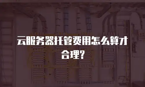 云服务器托管费用怎么算才合理？