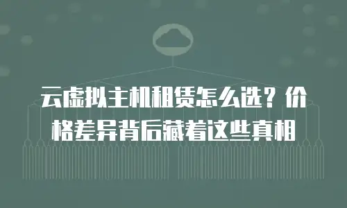 云虚拟主机租赁怎么选？价格差异背后藏着这些真相
